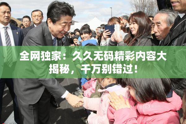 全网独家：久久无码精彩内容大揭秘，千万别错过！