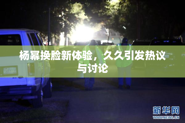杨幂换脸新体验，久久引发热议与讨论