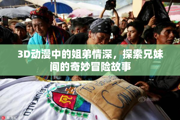 3D动漫中的姐弟情深，探索兄妹间的奇妙冒险故事