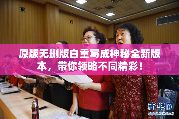原版无删版白重写成神秘全新版本，带你领略不同精彩！