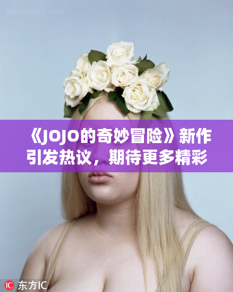 《JOJO的奇妙冒险》新作引发热议，期待更多精彩剧情！