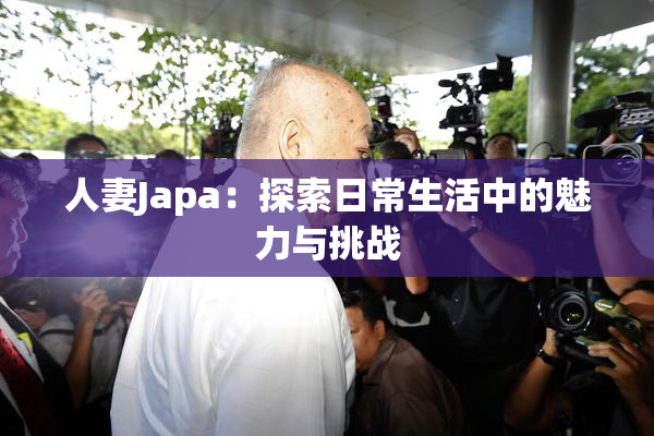 人妻Japa：探索日常生活中的魅力与挑战
