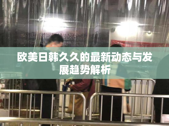 欧美日韩久久的最新动态与发展趋势解析