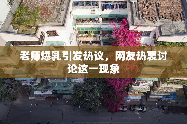 老师爆乳引发热议，网友热衷讨论这一现象