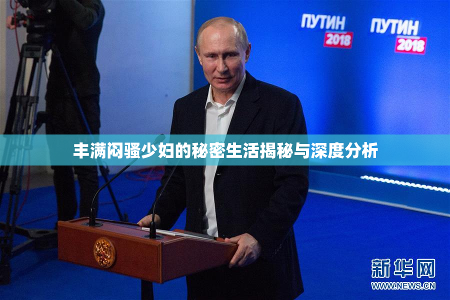丰满闷骚少妇的秘密生活揭秘与深度分析