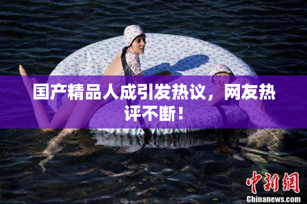 国产精品人成引发热议，网友热评不断！