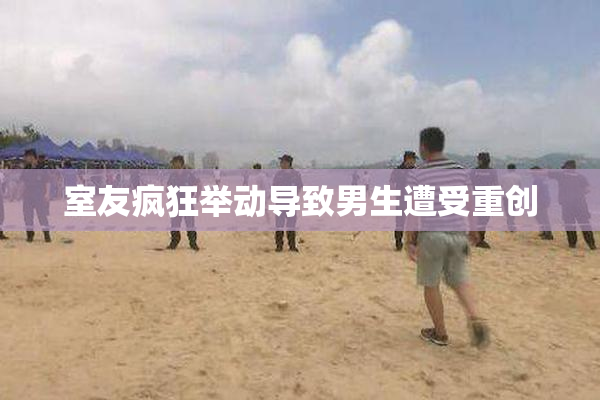 室友疯狂举动导致男生遭受重创