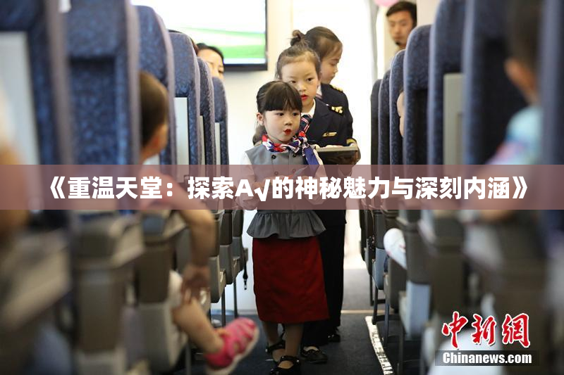 《重温天堂：探索А√的神秘魅力与深刻内涵》