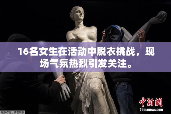 16名女生在活动中脱衣挑战，现场气氛热烈引发关注。