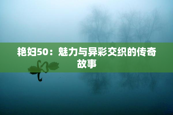 艳妇50：魅力与异彩交织的传奇故事
