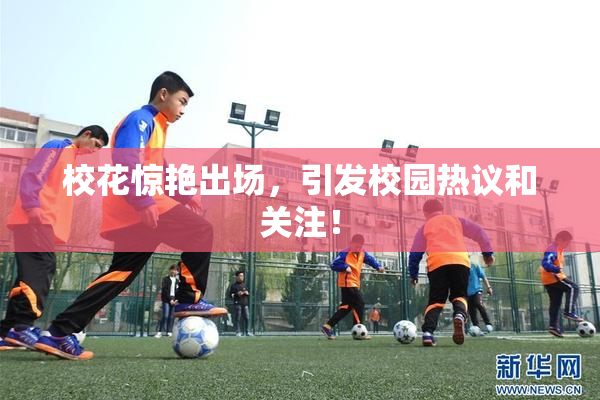 校花惊艳出场，引发校园热议和关注！