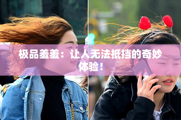 极品羞羞：让人无法抵挡的奇妙体验！