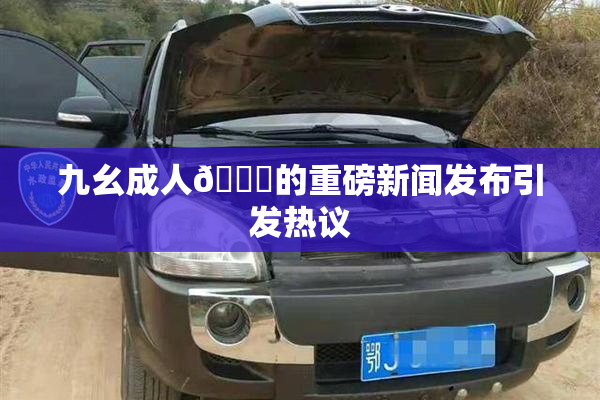 九幺成人🔞的重磅新闻发布引发热议