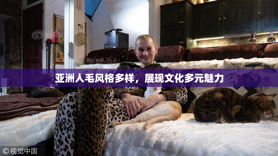 亚洲人毛风格多样，展现文化多元魅力