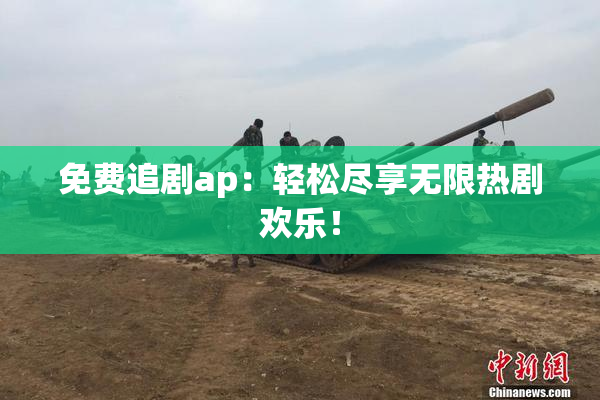 免费追剧ap：轻松尽享无限热剧欢乐！