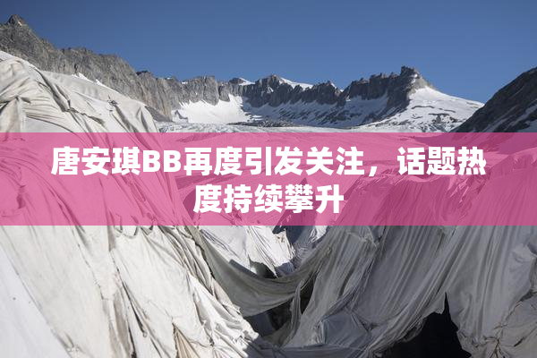 唐安琪BB再度引发关注，话题热度持续攀升