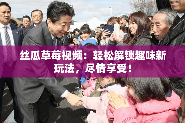 丝瓜草莓视频：轻松解锁趣味新玩法，尽情享受！
