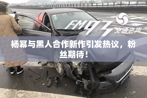 杨幂与黑人合作新作引发热议，粉丝期待！