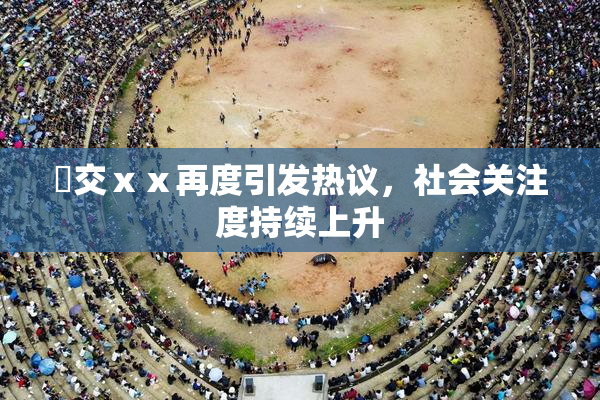 嘼交ⅹⅹ再度引发热议，社会关注度持续上升