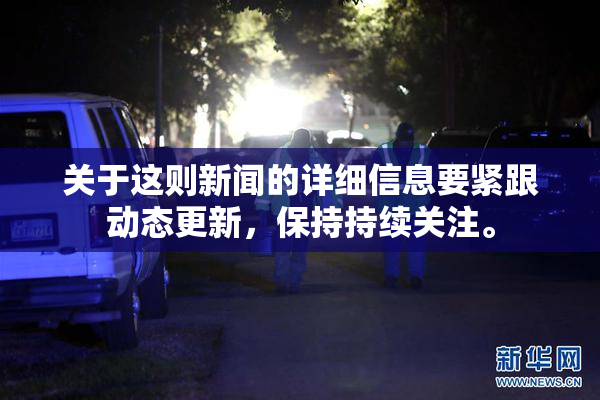 关于这则新闻的详细信息要紧跟动态更新，保持持续关注。