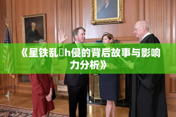 《星铁乱婬h侵的背后故事与影响力分析》