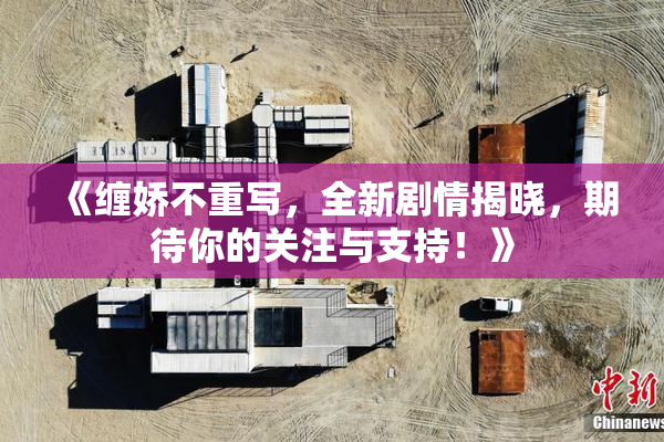 《缠娇不重写，全新剧情揭晓，期待你的关注与支持！》