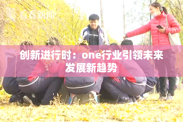 创新进行时：one行业引领未来发展新趋势