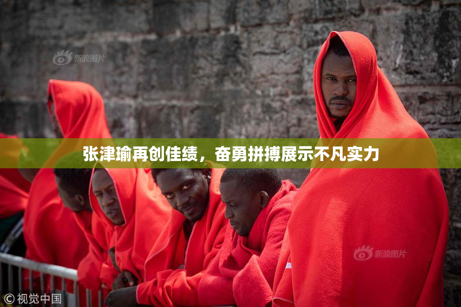 张津瑜再创佳绩，奋勇拼搏展示不凡实力