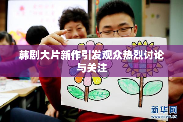 韩剧大片新作引发观众热烈讨论与关注