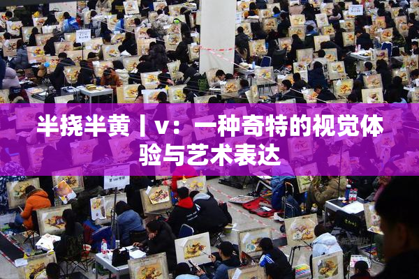 半挠半黄丨v：一种奇特的视觉体验与艺术表达