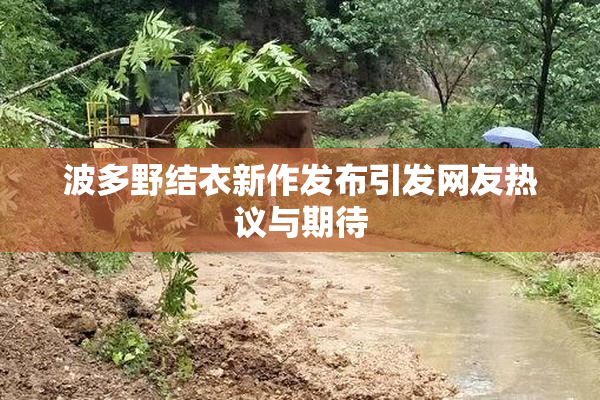 波多野结衣新作发布引发网友热议与期待