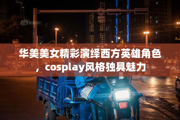 华美美女精彩演绎西方英雄角色，cosplay风格独具魅力
