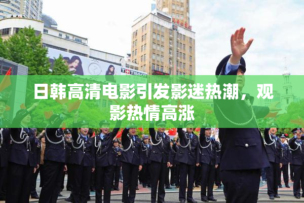 日韩高清电影引发影迷热潮，观影热情高涨