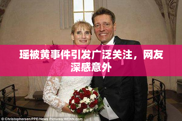 瑶被黄事件引发广泛关注，网友深感意外