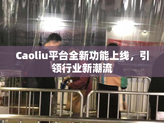 Caoliu平台全新功能上线，引领行业新潮流