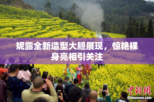 妮露全新造型大胆展现，惊艳裸身亮相引关注