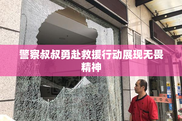 警察叔叔勇赴救援行动展现无畏精神