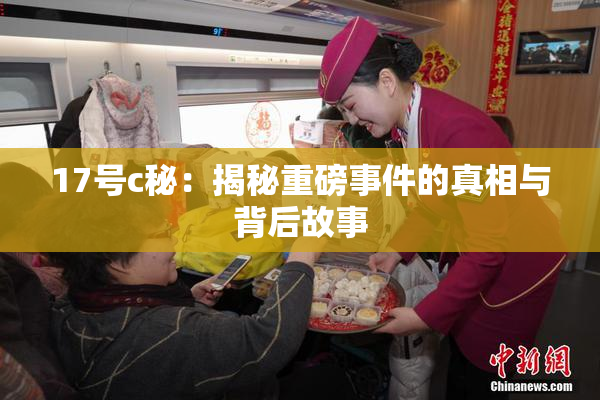 17号c秘：揭秘重磅事件的真相与背后故事