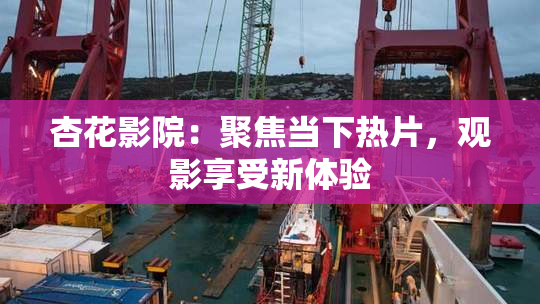 杏花影院：聚焦当下热片，观影享受新体验