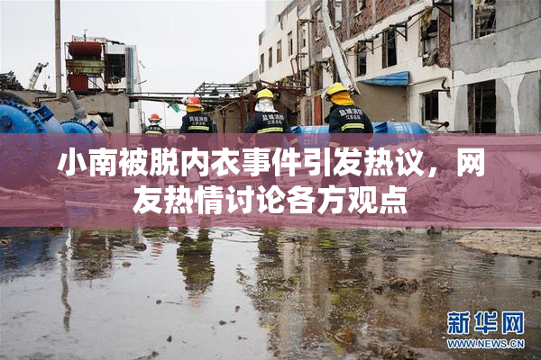 小南被脱内衣事件引发热议，网友热情讨论各方观点