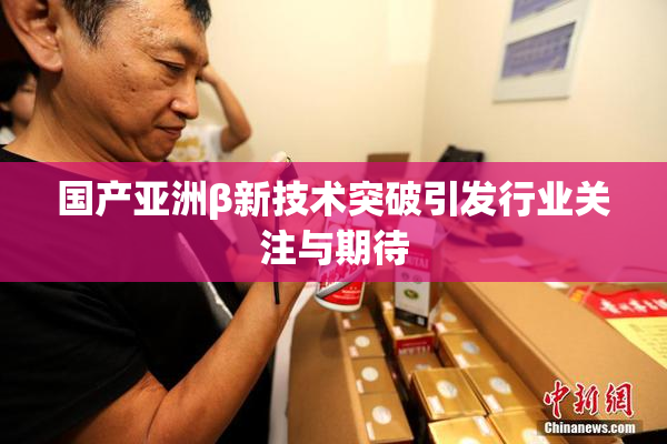 国产亚洲β新技术突破引发行业关注与期待