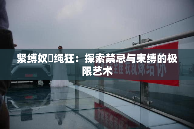 紧缚奴隷绳狂：探索禁忌与束缚的极限艺术