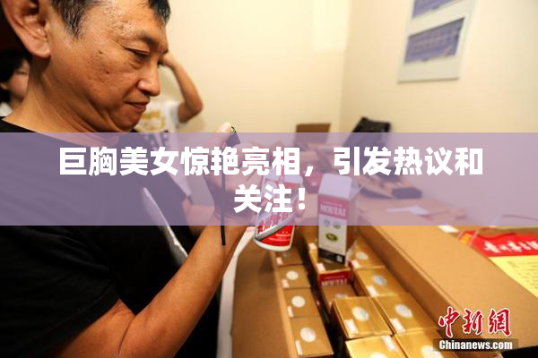 巨胸美女惊艳亮相，引发热议和关注！