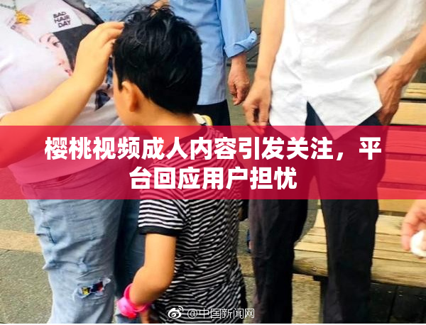 樱桃视频成人内容引发关注，平台回应用户担忧