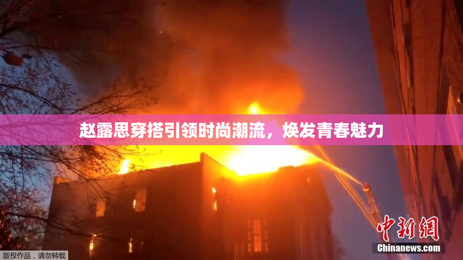 赵露思穿搭引领时尚潮流，焕发青春魅力
