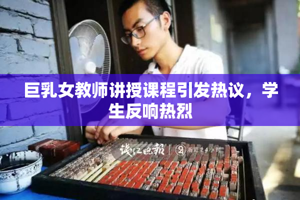 巨乳女教师讲授课程引发热议，学生反响热烈