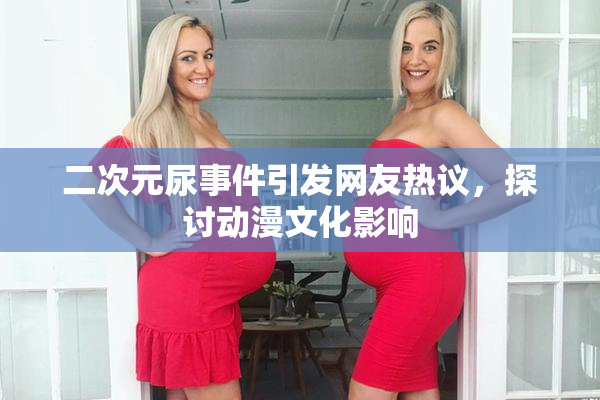 二次元尿事件引发网友热议，探讨动漫文化影响