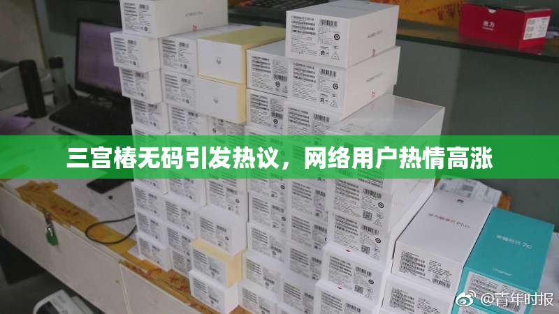 三宫椿无码引发热议，网络用户热情高涨