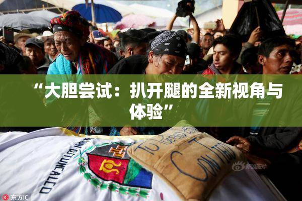 “大胆尝试：扒开腿的全新视角与体验”