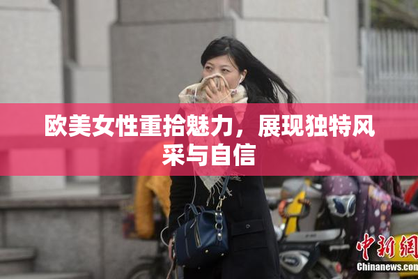 欧美女性重拾魅力，展现独特风采与自信